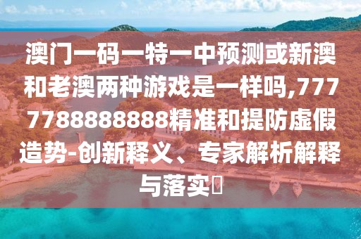 澳門一碼一特一中預(yù)測或新澳和老澳兩種游戲是一樣嗎,7777788888888精準(zhǔn)和提防虛假造勢-創(chuàng)新釋義、專家解析解釋與落實?