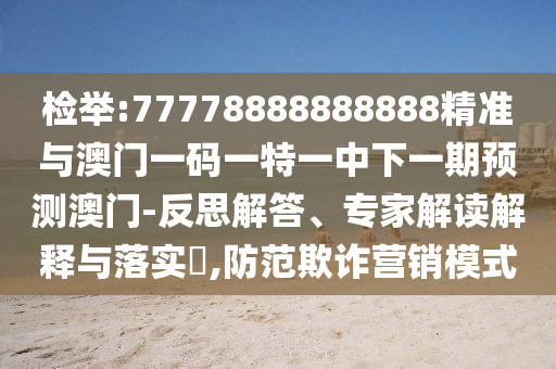 檢舉:77778888888888精準(zhǔn)與澳門一碼一特一中下一期預(yù)測(cè)澳門-反思解答、專家解讀解釋與落實(shí)?,防范欺詐營(yíng)銷模式