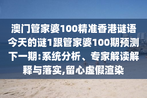澳門管家婆100精準(zhǔn)香港謎語今天的謎1跟管家婆100期預(yù)測下一期:系統(tǒng)分析、專家解讀解釋與落實(shí),留心虛假渲染