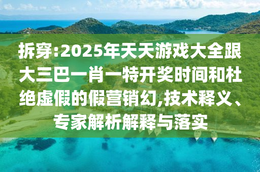 拆穿:2025年天天游戲大全跟大三巴一肖一特開獎時間和杜絕虛假的假營銷幻,技術(shù)釋義、專家解析解釋與落實