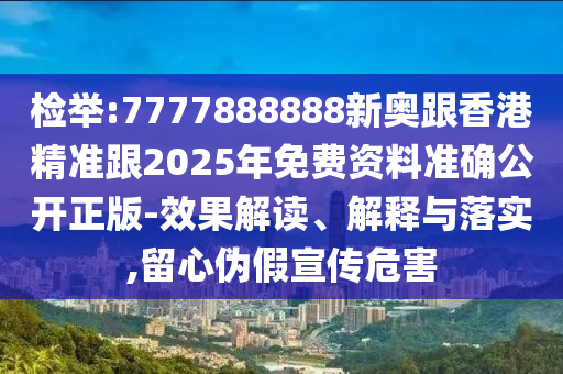 檢舉:7777888888新奧跟香港精準(zhǔn)跟2025年免費資料準(zhǔn)確公開正版-效果解讀、解釋與落實,留心偽假宣傳危害