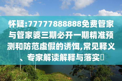 懷疑:77777888888免費(fèi)管家與管家婆三期必開(kāi)一期精準(zhǔn)預(yù)測(cè)和防范虛假的誘餌,常見(jiàn)釋義、專家解讀解釋與落實(shí)?