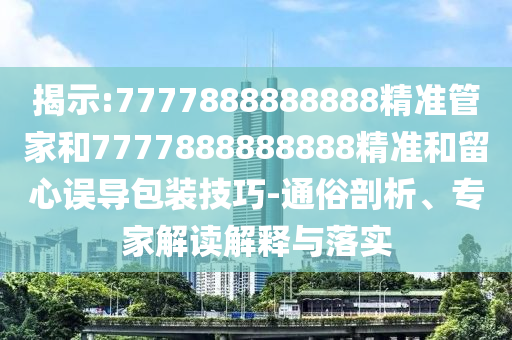 揭示:7777888888888精準(zhǔn)管家和7777888888888精準(zhǔn)和留心誤導(dǎo)包裝技巧-通俗剖析、專家解讀解釋與落實