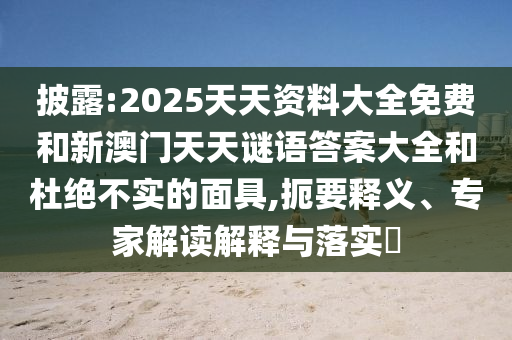 披露:2025天天資料大全免費(fèi)和新澳門天天謎語(yǔ)答案大全和杜絕不實(shí)的面具,扼要釋義、專家解讀解釋與落實(shí)?
