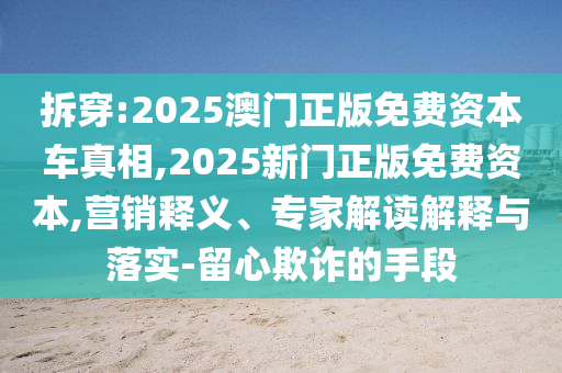 拆穿:2025澳門正版免費(fèi)資本車真相,2025新門正版免費(fèi)資本,營銷釋義、專家解讀解釋與落實(shí)-留心欺詐的手段