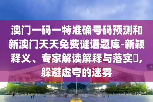 澳門(mén)一碼一特準(zhǔn)確號(hào)碼預(yù)測(cè)和新澳門(mén)天天免費(fèi)謎語(yǔ)題庫(kù)-新穎釋義、專(zhuān)家解讀解釋與落實(shí)?,躲避虛夸的迷霧