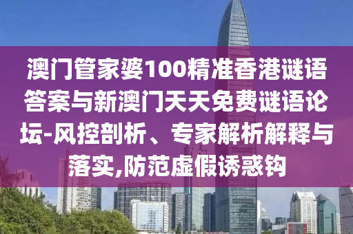 澳門管家婆100精準(zhǔn)香港謎語答案與新澳門天天免費(fèi)謎語論壇-風(fēng)控剖析、專家解析解釋與落實(shí),防范虛假誘惑鉤