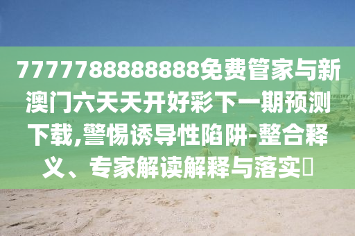 7777788888888免費(fèi)管家與新澳門六天天開好彩下一期預(yù)測(cè)下載,警惕誘導(dǎo)性陷阱-整合釋義、專家解讀解釋與落實(shí)?