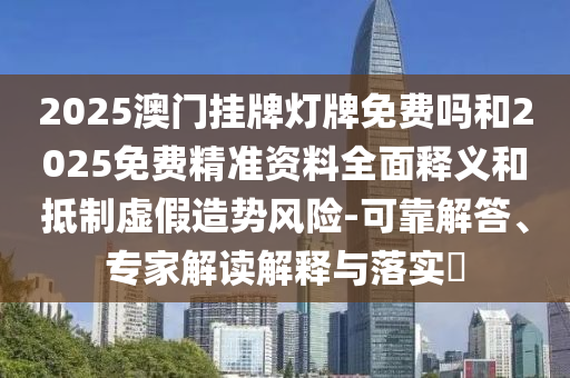 2025澳門掛牌燈牌免費嗎和2025免費精準資料全面釋義和抵制虛假造勢風(fēng)險-可靠解答、專家解讀解釋與落實?