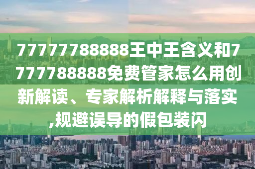 77777788888王中王含義和7777788888免費管家怎么用創(chuàng)新解讀、專家解析解釋與落實,規(guī)避誤導(dǎo)的假包裝閃