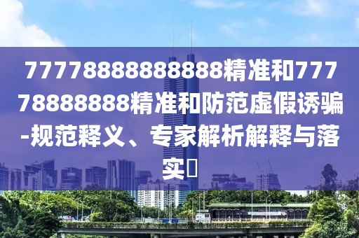 77778888888888精準和77778888888精準和防范虛假誘騙-規(guī)范釋義、專家解析解釋與落實?