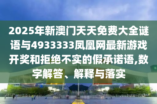 2025年新澳門天天免費(fèi)大全謎語與4933333鳳凰網(wǎng)最新游戲開獎(jiǎng)和拒絕不實(shí)的假承諾語,數(shù)字解答、解釋與落實(shí)