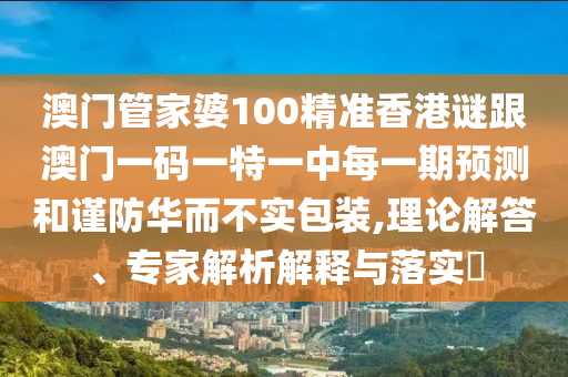 澳門管家婆100精準(zhǔn)香港謎跟澳門一碼一特一中每一期預(yù)測和謹(jǐn)防華而不實包裝,理論解答、專家解析解釋與落實?