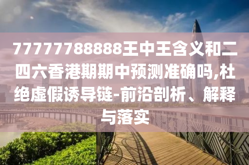 77777788888王中王含義和二四六香港期期中預(yù)測準(zhǔn)確嗎,杜絕虛假誘導(dǎo)鏈-前沿剖析、解釋與落實(shí)