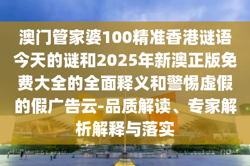 澳門管家婆100精準(zhǔn)香港謎語今天的謎和2025年新澳正版免費大全的全面釋義和警惕虛假的假廣告云-品質(zhì)解讀、專家解析解釋與落實
