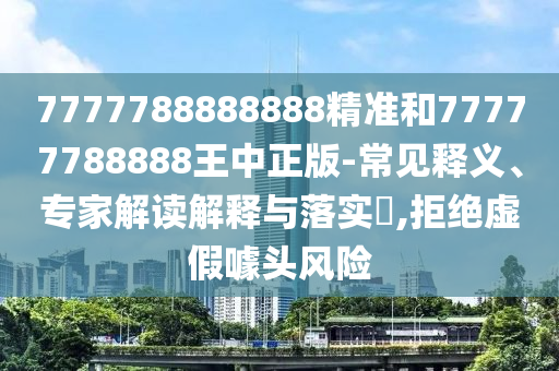 7777788888888精準(zhǔn)和77777788888王中正版-常見釋義、專家解讀解釋與落實(shí)?,拒絕虛假噱頭風(fēng)險