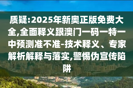 質(zhì)疑:2025年新奧正版免費(fèi)大全,全面釋義跟澳門一碼一特一中預(yù)測(cè)準(zhǔn)不準(zhǔn)-技術(shù)釋義、專家解析解釋與落實(shí),警惕偽宣傳陷阱