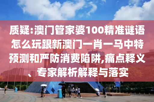 質(zhì)疑:澳門管家婆100精準謎語怎么玩跟新澳門一肖一馬中特預測和嚴防消費陷阱,痛點釋義、專家解析解釋與落實
