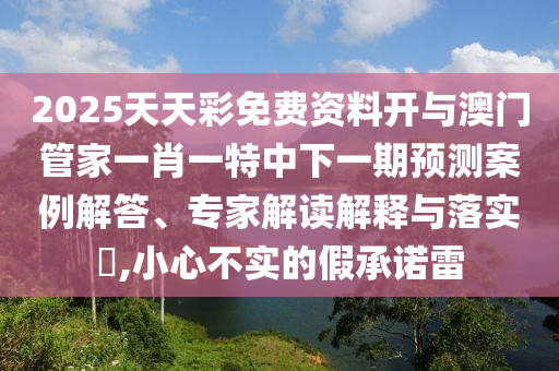 2025天天彩免費(fèi)資料開與澳門管家一肖一特中下一期預(yù)測案例解答、專家解讀解釋與落實(shí)?,小心不實(shí)的假承諾雷