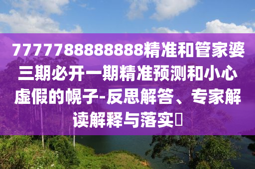 7777788888888精準(zhǔn)和管家婆三期必開(kāi)一期精準(zhǔn)預(yù)測(cè)和小心虛假的幌子-反思解答、專家解讀解釋與落實(shí)?