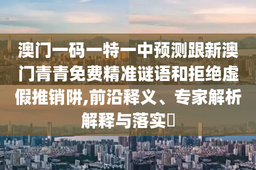 澳門一碼一特一中預測跟新澳門青青免費精準謎語和拒絕虛假推銷阱,前沿釋義、專家解析解釋與落實?
