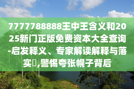7777788888王中王含義和2025新門正版免費資本大全查詢-啟發(fā)釋義、專家解讀解釋與落實?,警惕夸張幌子背后