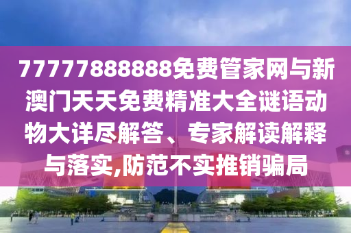 77777888888免費(fèi)管家網(wǎng)與新澳門天天免費(fèi)精準(zhǔn)大全謎語動物大詳盡解答、專家解讀解釋與落實(shí),防范不實(shí)推銷騙局