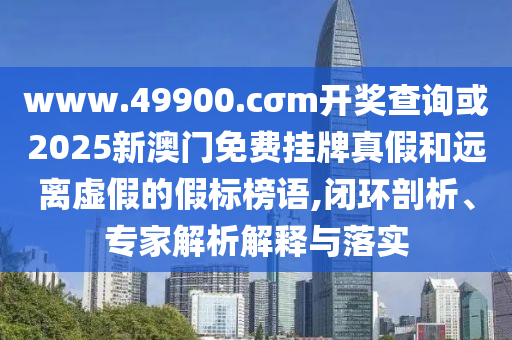 www.49900.cσm開獎查詢或2025新澳門免費掛牌真假和遠離虛假的假標榜語,閉環(huán)剖析、專家解析解釋與落實