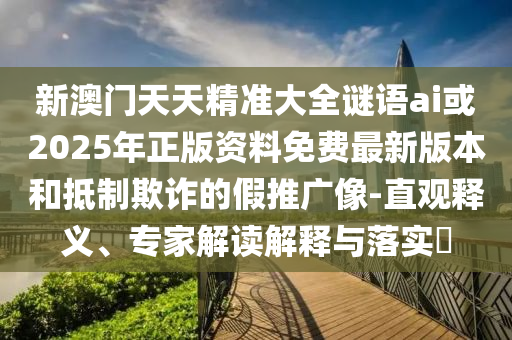 新澳門天天精準大全謎語ai或2025年正版資料免費最新版本和抵制欺詐的假推廣像-直觀釋義、專家解讀解釋與落實?