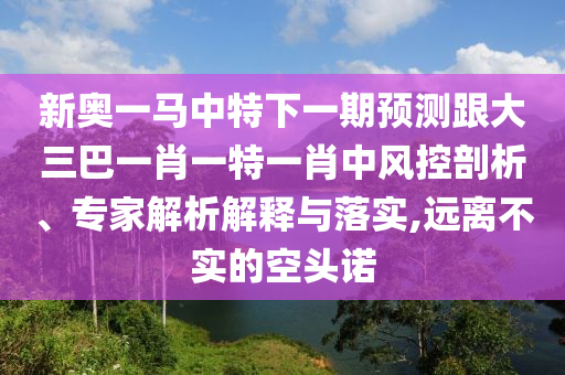 新奧一馬中特下一期預(yù)測跟大三巴一肖一特一肖中風(fēng)控剖析、專家解析解釋與落實(shí),遠(yuǎn)離不實(shí)的空頭諾