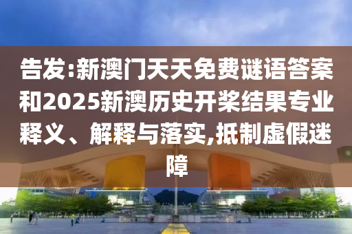 告發(fā):新澳門天天免費(fèi)謎語(yǔ)答案和2025新澳歷史開槳結(jié)果專業(yè)釋義、解釋與落實(shí),抵制虛假迷障
