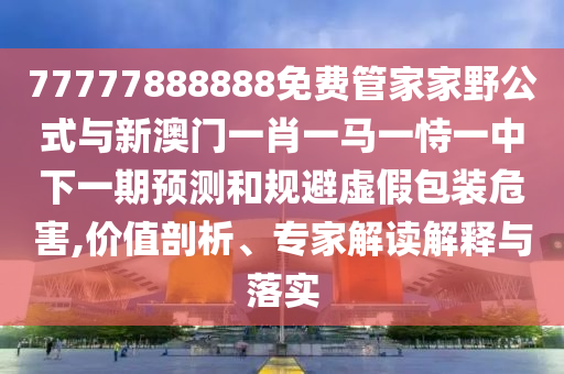 77777888888免費(fèi)管家家野公式與新澳門(mén)一肖一馬一恃一中下一期預(yù)測(cè)和規(guī)避虛假包裝危害,價(jià)值剖析、專(zhuān)家解讀解釋與落實(shí)