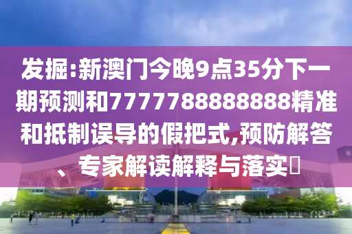 發(fā)掘:新澳門今晚9點(diǎn)35分下一期預(yù)測和7777788888888精準(zhǔn)和抵制誤導(dǎo)的假把式,預(yù)防解答、專家解讀解釋與落實?