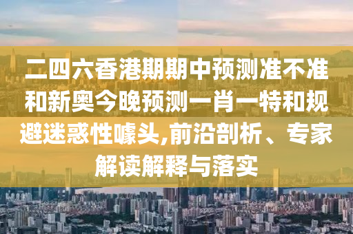 二四六香港期期中預(yù)測準(zhǔn)不準(zhǔn)和新奧今晚預(yù)測一肖一特和規(guī)避迷惑性噱頭,前沿剖析、專家解讀解釋與落實
