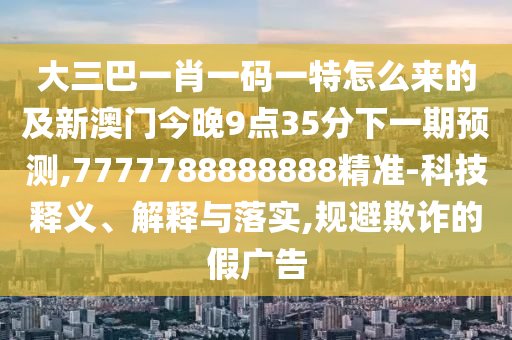 大三巴一肖一碼一特怎么來的及新澳門今晚9點35分下一期預測,7777788888888精準-科技釋義、解釋與落實,規(guī)避欺詐的假廣告