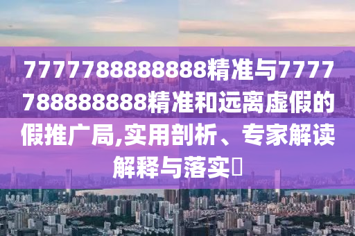 7777788888888精準(zhǔn)與7777788888888精準(zhǔn)和遠(yuǎn)離虛假的假推廣局,實(shí)用剖析、專家解讀解釋與落實(shí)?