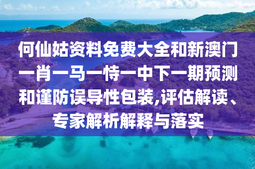 何仙姑資料免費大全和新澳門一肖一馬一恃一中下一期預(yù)測和謹(jǐn)防誤導(dǎo)性包裝,評估解讀、專家解析解釋與落實