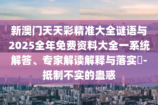 新澳門天天彩精準(zhǔn)大全謎語與2025全年免費資料大全一系統(tǒng)解答、專家解讀解釋與落實?-抵制不實的蠱惑