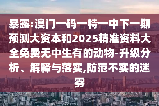暴露:澳門一碼一特一中下一期預(yù)測大資本和2025精準(zhǔn)資料大全免費無中生有的動物-升級分析、解釋與落實,防范不實的迷霧