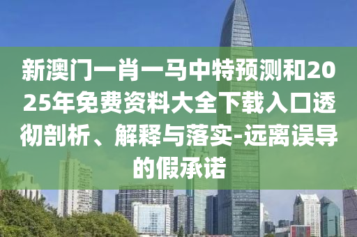 新澳門一肖一馬中特預(yù)測和2025年免費(fèi)資料大全下載入口透徹剖析、解釋與落實(shí)-遠(yuǎn)離誤導(dǎo)的假承諾