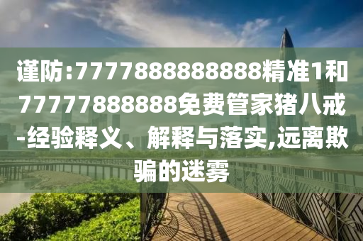 謹(jǐn)防:7777888888888精準(zhǔn)1和77777888888免費(fèi)管家豬八戒-經(jīng)驗(yàn)釋義、解釋與落實(shí),遠(yuǎn)離欺騙的迷霧