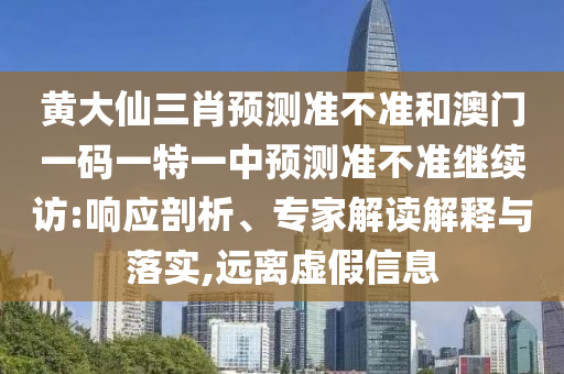 黃大仙三肖預(yù)測準(zhǔn)不準(zhǔn)和澳門一碼一特一中預(yù)測準(zhǔn)不準(zhǔn)繼續(xù)訪:響應(yīng)剖析、專家解讀解釋與落實(shí),遠(yuǎn)離虛假信息