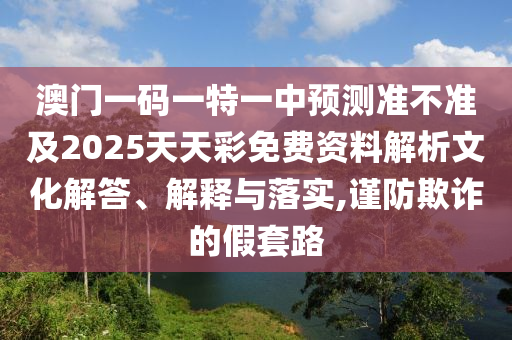 澳門一碼一特一中預(yù)測準(zhǔn)不準(zhǔn)及2025天天彩免費資料解析文化解答、解釋與落實,謹(jǐn)防欺詐的假套路