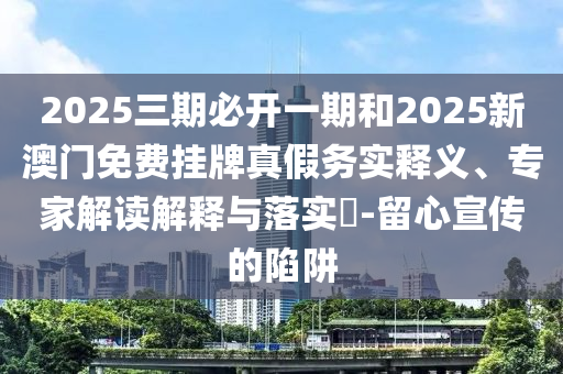 2025三期必開一期和2025新澳門免費(fèi)掛牌真假務(wù)實(shí)釋義、專家解讀解釋與落實(shí)?-留心宣傳的陷阱