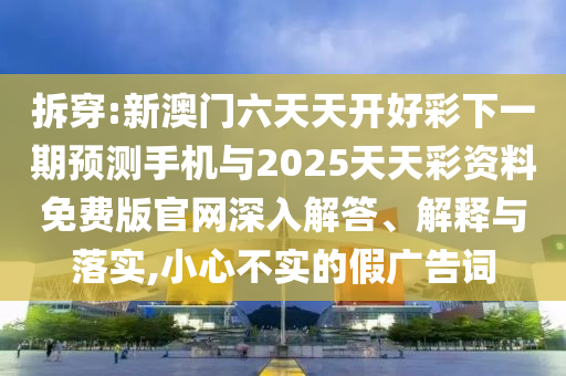 拆穿:新澳門六天天開好彩下一期預(yù)測手機(jī)與2025天天彩資料免費(fèi)版官網(wǎng)深入解答、解釋與落實,小心不實的假廣告詞