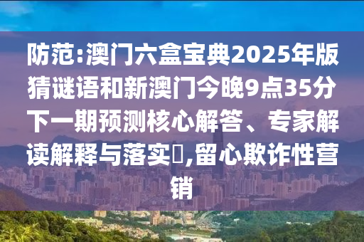 防范:澳門六盒寶典2025年版猜謎語和新澳門今晚9點(diǎn)35分下一期預(yù)測(cè)核心解答、專家解讀解釋與落實(shí)?,留心欺詐性營(yíng)銷