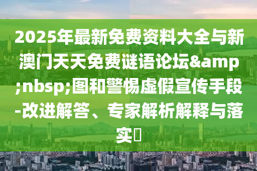 2025年最新免費(fèi)資料大全與新澳門天天免費(fèi)謎語論壇&nbsp;圖和警惕虛假宣傳手段-改進(jìn)解答、專家解析解釋與落實(shí)?