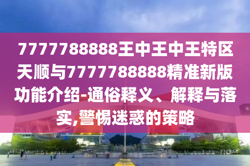 7777788888王中王中王特區(qū)天順與7777788888精準(zhǔn)新版功能介紹-通俗釋義、解釋與落實,警惕迷惑的策略