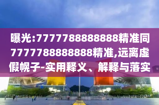 曝光:7777788888888精準(zhǔn)同7777788888888精準(zhǔn),遠(yuǎn)離虛假幌子-實用釋義、解釋與落實