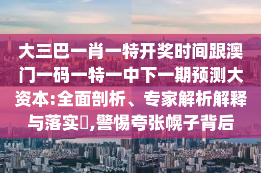 大三巴一肖一特開(kāi)獎(jiǎng)時(shí)間跟澳門(mén)一碼一特一中下一期預(yù)測(cè)大資本:全面剖析、專(zhuān)家解析解釋與落實(shí)?,警惕夸張幌子背后